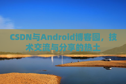 CSDN与Android博客园,技术交流与分享的热土